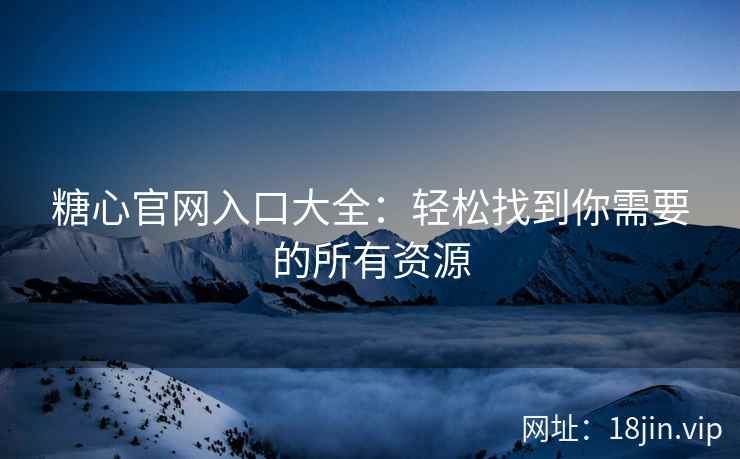糖心官网入口大全：轻松找到你需要的所有资源