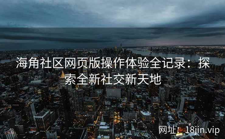 海角社区网页版操作体验全记录：探索全新社交新天地  第2张