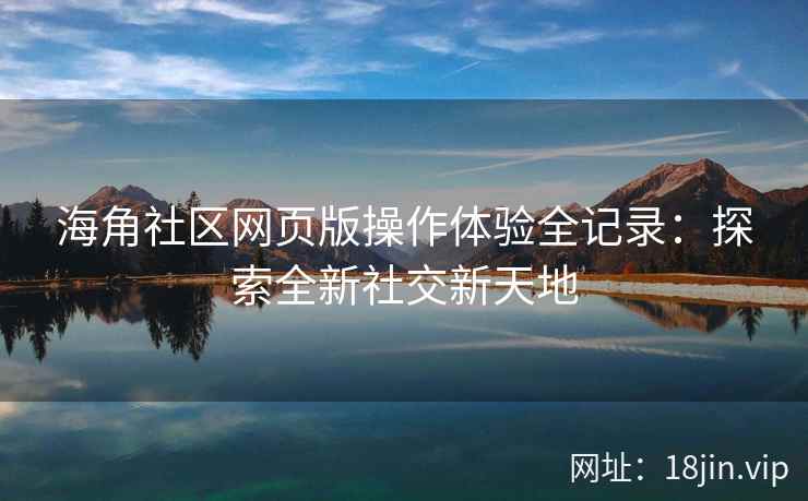 海角社区网页版操作体验全记录：探索全新社交新天地