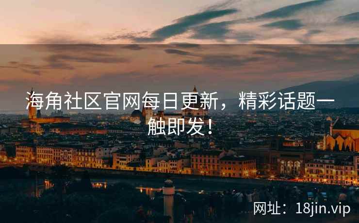 海角社区官网每日更新，精彩话题一触即发！  第2张