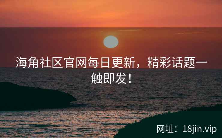 海角社区官网每日更新，精彩话题一触即发！
