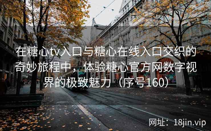 在糖心tv入口与糖心在线入口交织的奇妙旅程中，体验糖心官方网数字视界的极致魅力（序号160）
