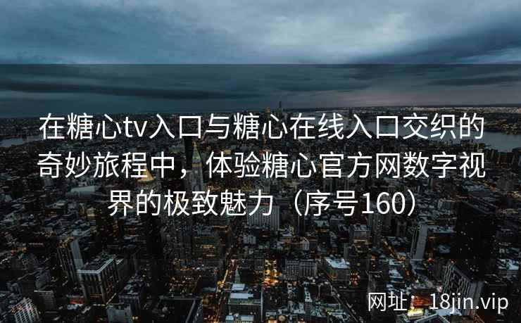 在糖心tv入口与糖心在线入口交织的奇妙旅程中，体验糖心官方网数字视界的极致魅力（序号160）  第2张