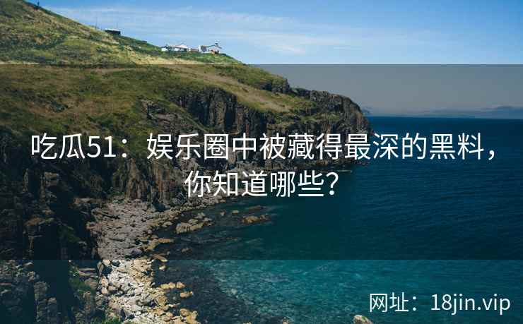 吃瓜51：娱乐圈中被藏得最深的黑料，你知道哪些？