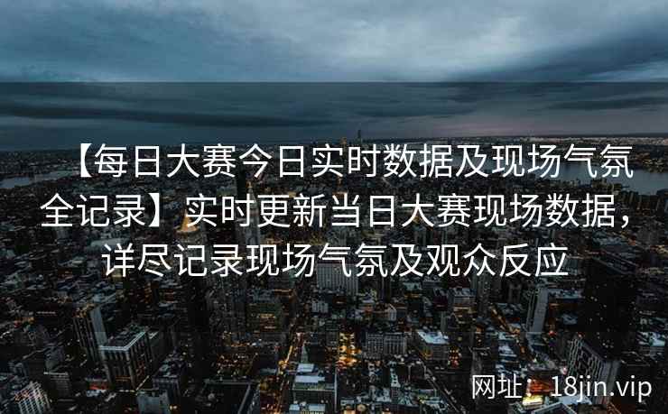 【每日大赛今日实时数据及现场气氛全记录】实时更新当日大赛现场数据，详尽记录现场气氛及观众反应  第2张