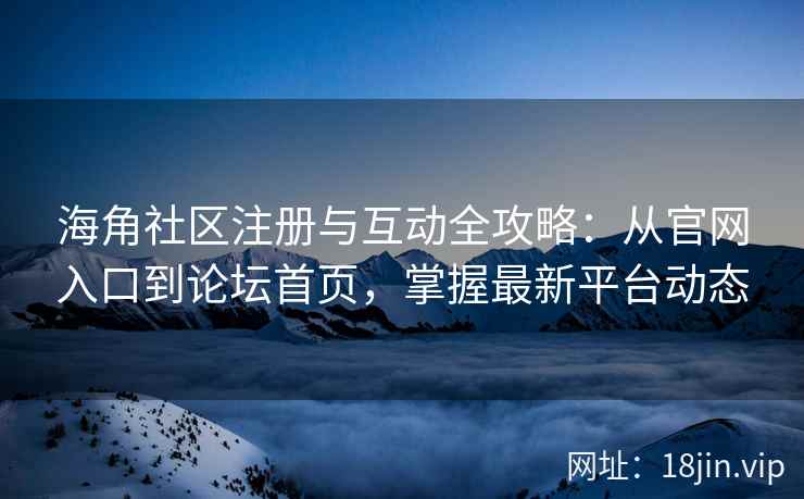 海角社区注册与互动全攻略：从官网入口到论坛首页，掌握最新平台动态  第2张