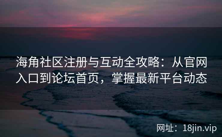 海角社区注册与互动全攻略：从官网入口到论坛首页，掌握最新平台动态