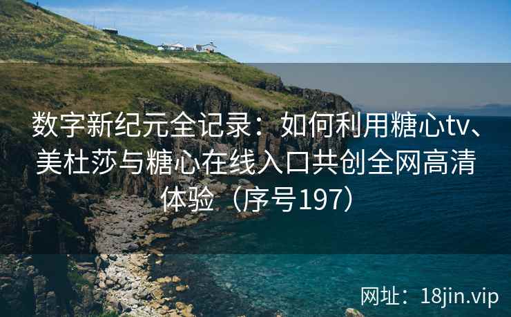 数字新纪元全记录：如何利用糖心tv、美杜莎与糖心在线入口共创全网高清体验（序号197）