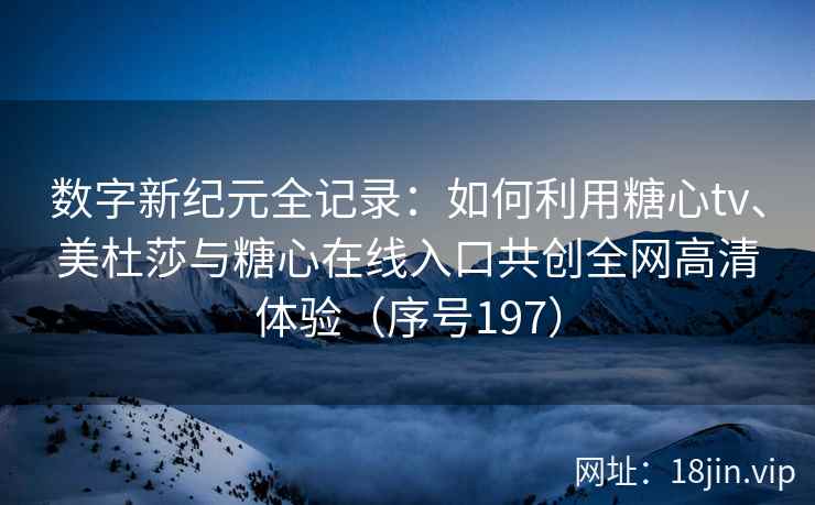 数字新纪元全记录：如何利用糖心tv、美杜莎与糖心在线入口共创全网高清体验（序号197）  第2张