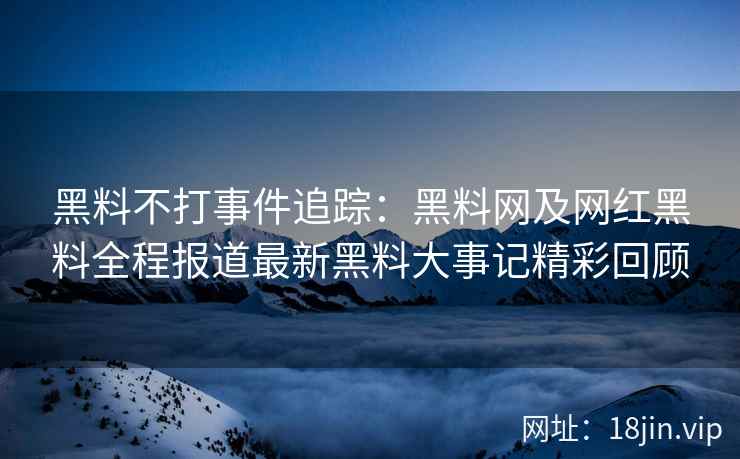 黑料不打事件追踪：黑料网及网红黑料全程报道最新黑料大事记精彩回顾  第2张