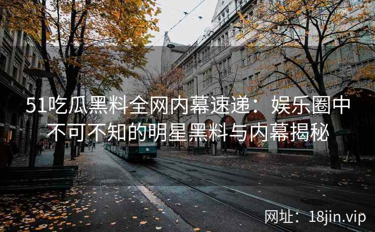 51吃瓜黑料全网内幕速递：娱乐圈中不可不知的明星黑料与内幕揭秘  第2张