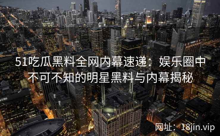 51吃瓜黑料全网内幕速递：娱乐圈中不可不知的明星黑料与内幕揭秘