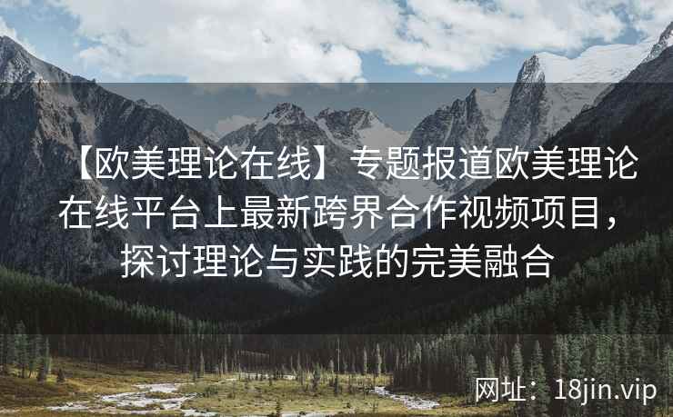 【欧美理论在线】专题报道欧美理论在线平台上最新跨界合作视频项目，探讨理论与实践的完美融合  第2张