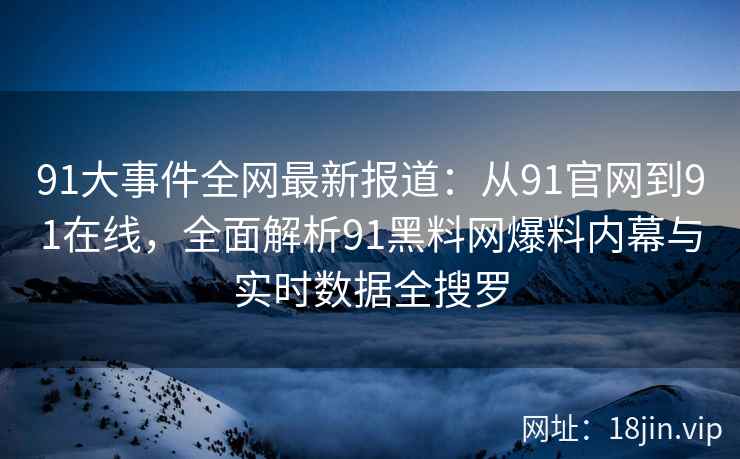 91大事件全网最新报道：从91官网到91在线，全面解析91黑料网爆料内幕与实时数据全搜罗