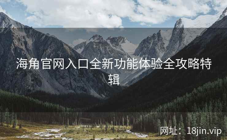 海角官网入口全新功能体验全攻略特辑