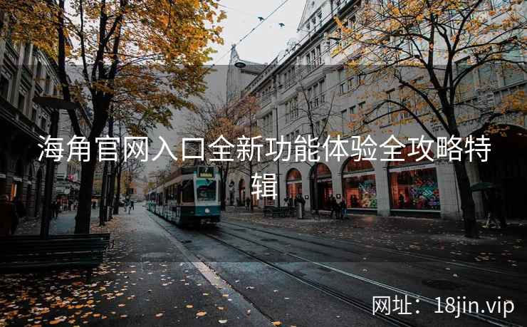 海角官网入口全新功能体验全攻略特辑  第2张