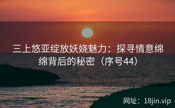 三上悠亚绽放妖娆魅力：探寻情意绵绵背后的秘密（序号44）  第2张