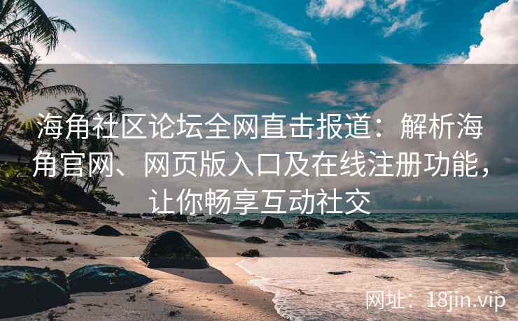 海角社区论坛全网直击报道：解析海角官网、网页版入口及在线注册功能，让你畅享互动社交  第2张