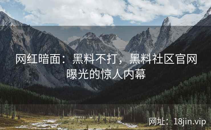 网红暗面：黑料不打，黑料社区官网曝光的惊人内幕