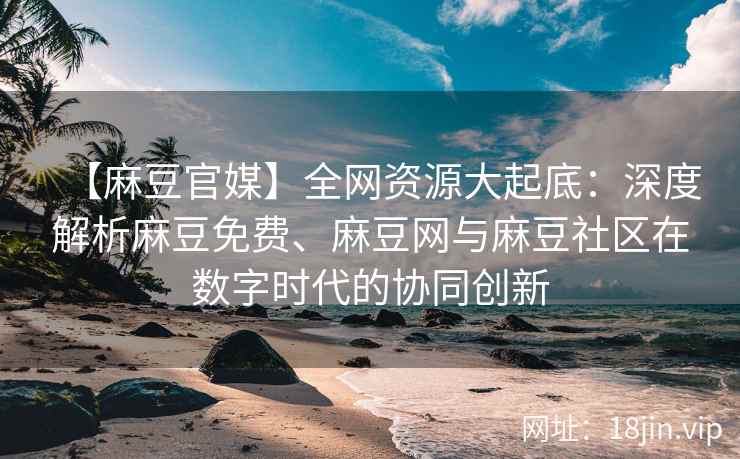【麻豆官媒】全网资源大起底：深度解析麻豆免费、麻豆网与麻豆社区在数字时代的协同创新  第2张
