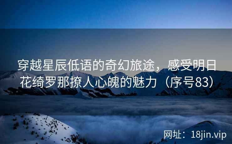 穿越星辰低语的奇幻旅途，感受明日花绮罗那撩人心魄的魅力（序号83）  第2张