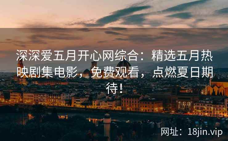 深深爱五月开心网综合：精选五月热映剧集电影，免费观看，点燃夏日期待！  第2张