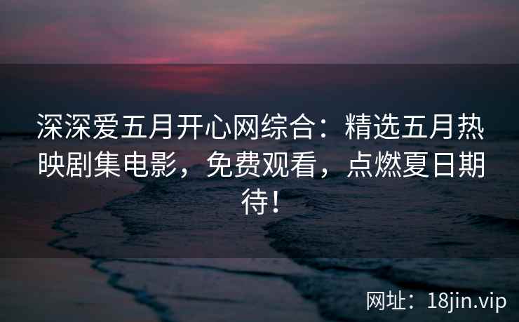 深深爱五月开心网综合：精选五月热映剧集电影，免费观看，点燃夏日期待！
