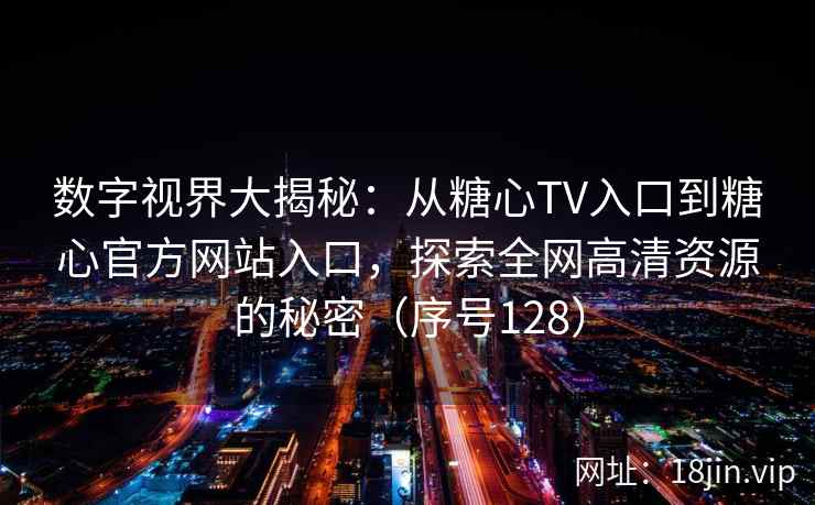 数字视界大揭秘：从糖心TV入口到糖心官方网站入口，探索全网高清资源的秘密（序号128）