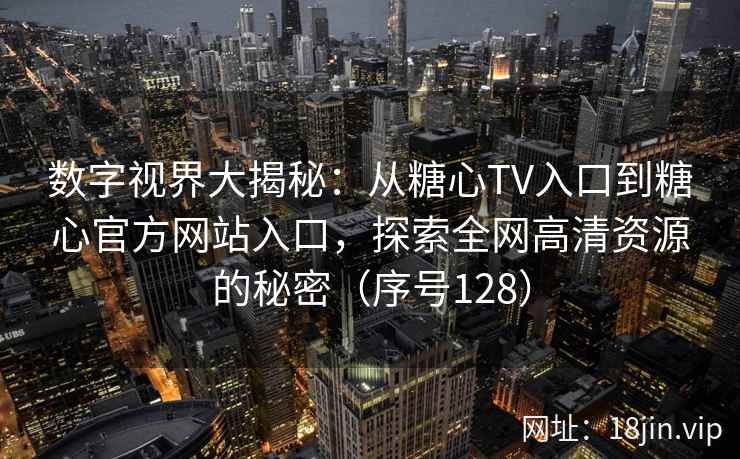 数字视界大揭秘：从糖心TV入口到糖心官方网站入口，探索全网高清资源的秘密（序号128）  第2张