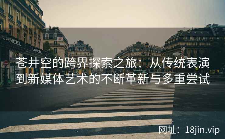苍井空的跨界探索之旅：从传统表演到新媒体艺术的不断革新与多重尝试  第2张