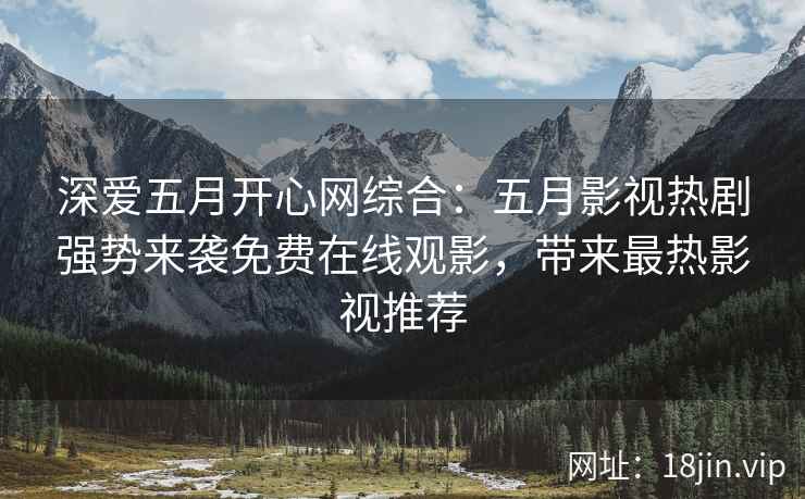 深爱五月开心网综合：五月影视热剧强势来袭免费在线观影，带来最热影视推荐
