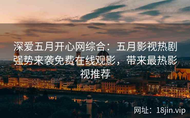 深爱五月开心网综合：五月影视热剧强势来袭免费在线观影，带来最热影视推荐  第2张