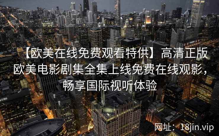 【欧美在线免费观看特供】高清正版欧美电影剧集全集上线免费在线观影，畅享国际视听体验  第2张
