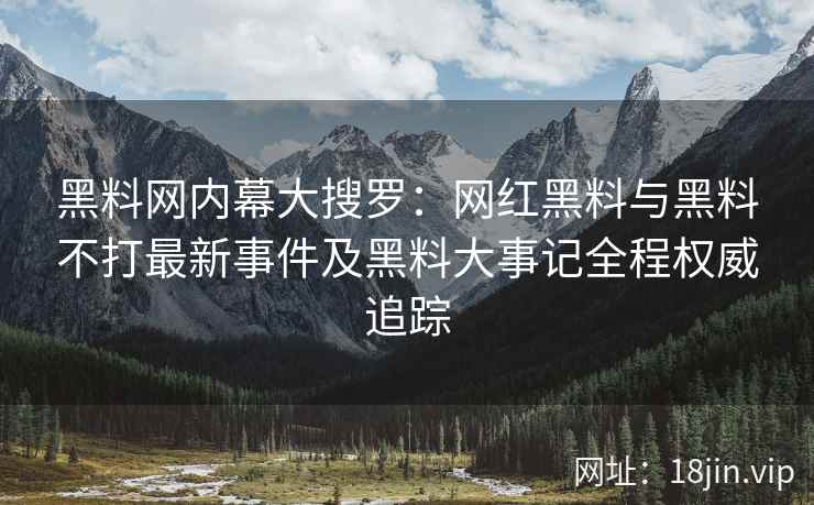 黑料网内幕大搜罗：网红黑料与黑料不打最新事件及黑料大事记全程权威追踪