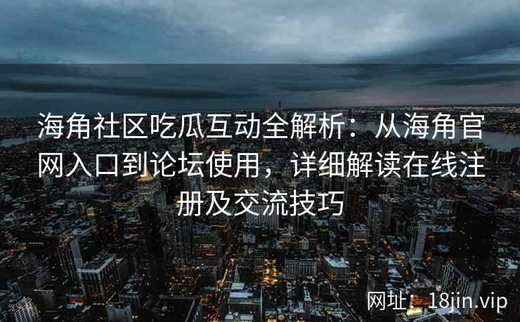 海角社区吃瓜互动全解析：从海角官网入口到论坛使用，详细解读在线注册及交流技巧  第2张