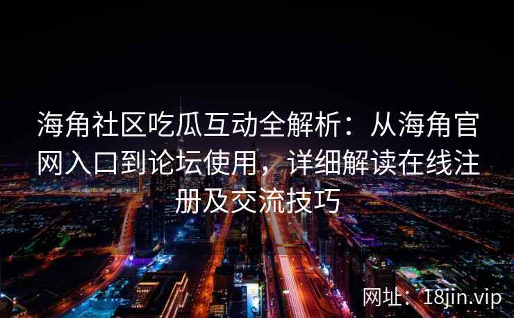 海角社区吃瓜互动全解析：从海角官网入口到论坛使用，详细解读在线注册及交流技巧
