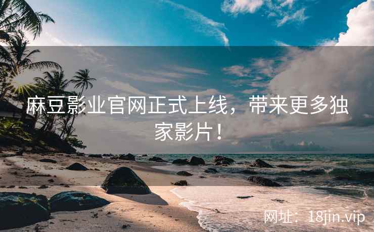麻豆影业官网正式上线，带来更多独家影片！
