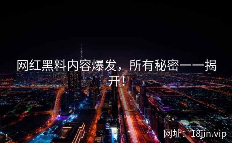 网红黑料内容爆发，所有秘密一一揭开！