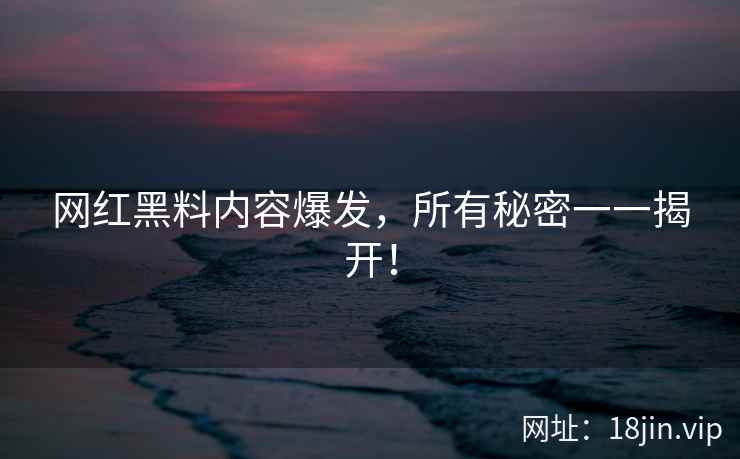 网红黑料内容爆发，所有秘密一一揭开！  第2张