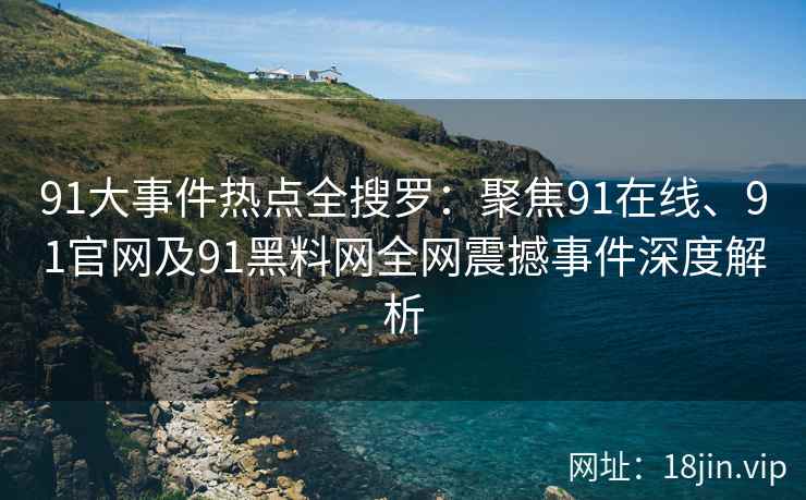 91大事件热点全搜罗：聚焦91在线、91官网及91黑料网全网震撼事件深度解析