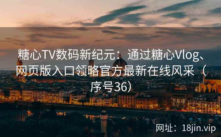 糖心TV数码新纪元：通过糖心Vlog、网页版入口领略官方最新在线风采（序号36）  第2张