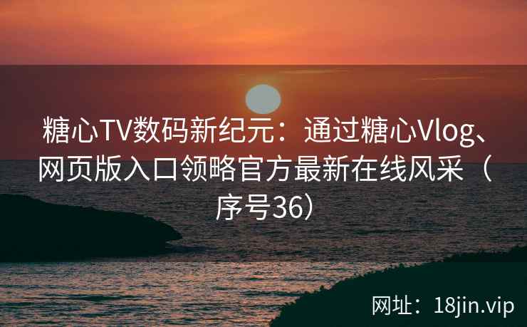 糖心TV数码新纪元：通过糖心Vlog、网页版入口领略官方最新在线风采（序号36）