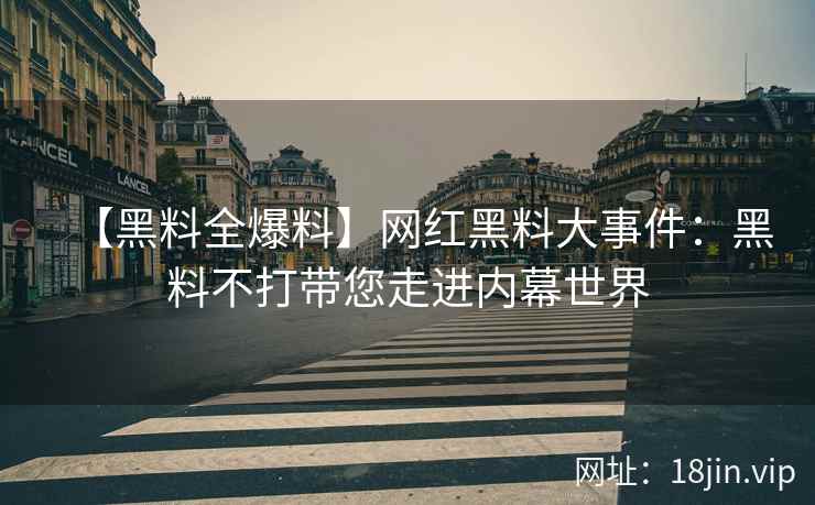 【黑料全爆料】网红黑料大事件：黑料不打带您走进内幕世界