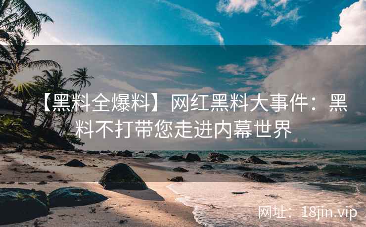 【黑料全爆料】网红黑料大事件：黑料不打带您走进内幕世界  第2张