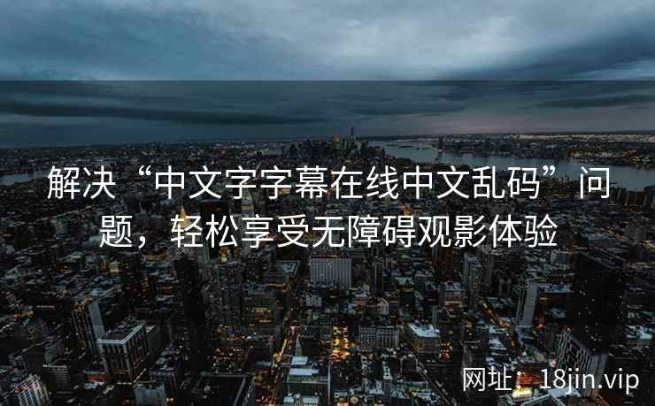 解决“中文字字幕在线中文乱码”问题，轻松享受无障碍观影体验