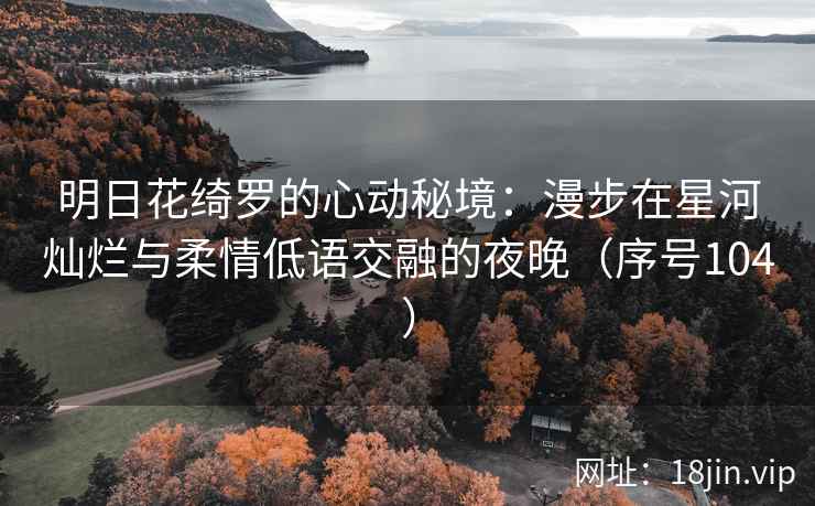明日花绮罗的心动秘境：漫步在星河灿烂与柔情低语交融的夜晚（序号104）  第1张