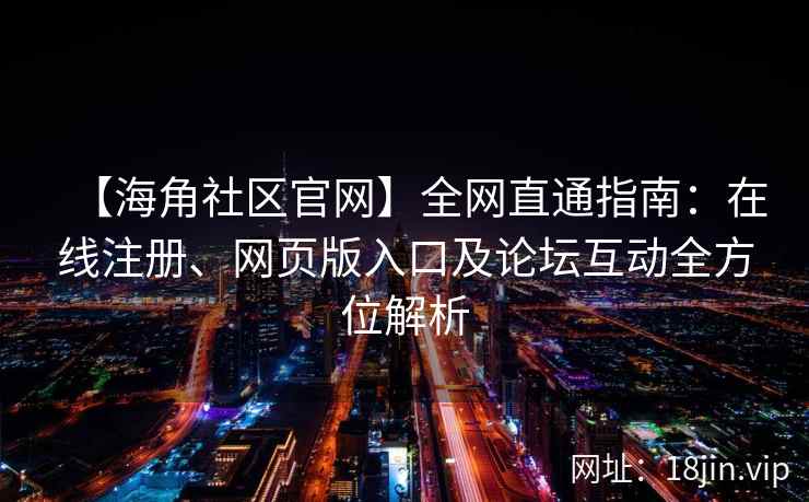 【海角社区官网】全网直通指南：在线注册、网页版入口及论坛互动全方位解析