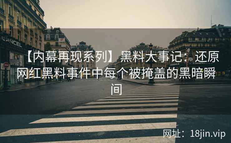 【内幕再现系列】黑料大事记：还原网红黑料事件中每个被掩盖的黑暗瞬间