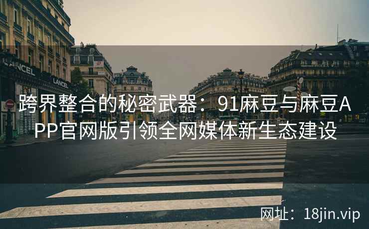 跨界整合的秘密武器：91麻豆与麻豆APP官网版引领全网媒体新生态建设  第2张