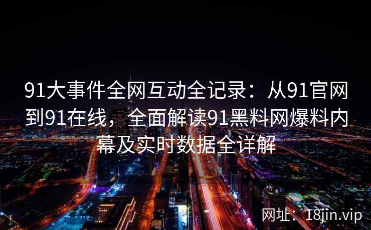 91大事件全网互动全记录：从91官网到91在线，全面解读91黑料网爆料内幕及实时数据全详解